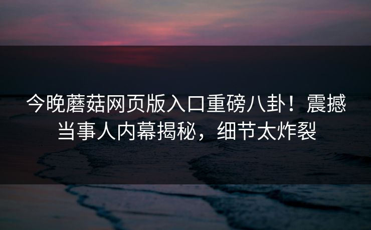 今晚蘑菇网页版入口重磅八卦！震撼当事人内幕揭秘，细节太炸裂