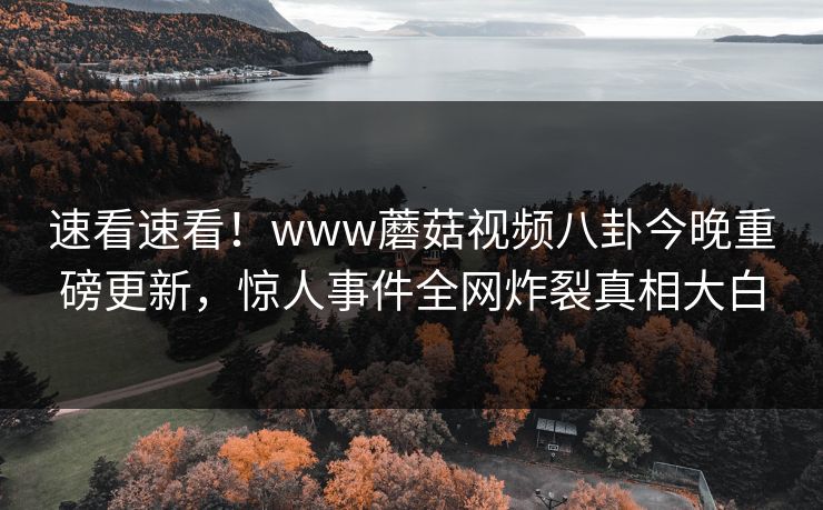 速看速看！www蘑菇视频八卦今晚重磅更新，惊人事件全网炸裂真相大白