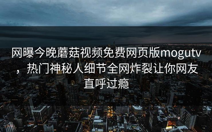 网曝今晚蘑菇视频免费网页版mogutv，热门神秘人细节全网炸裂让你网友直呼过瘾