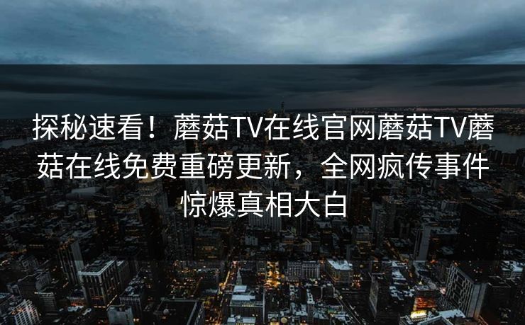 探秘速看！蘑菇TV在线官网蘑菇TV蘑菇在线免费重磅更新，全网疯传事件惊爆真相大白