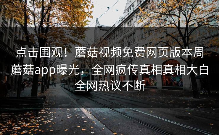 点击围观！蘑菇视频免费网页版本周蘑菇app曝光，全网疯传真相真相大白全网热议不断