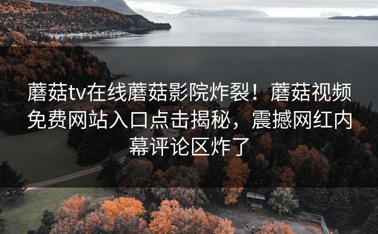 蘑菇tv在线蘑菇影院炸裂！蘑菇视频免费网站入口点击揭秘，震撼网红内幕评论区炸了