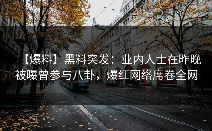 【爆料】黑料突发：业内人士在昨晚被曝曾参与八卦，爆红网络席卷全网