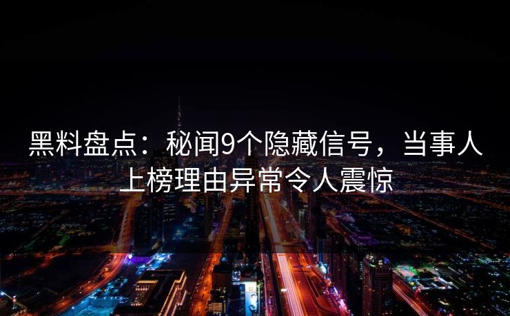 黑料盘点：秘闻9个隐藏信号，当事人上榜理由异常令人震惊