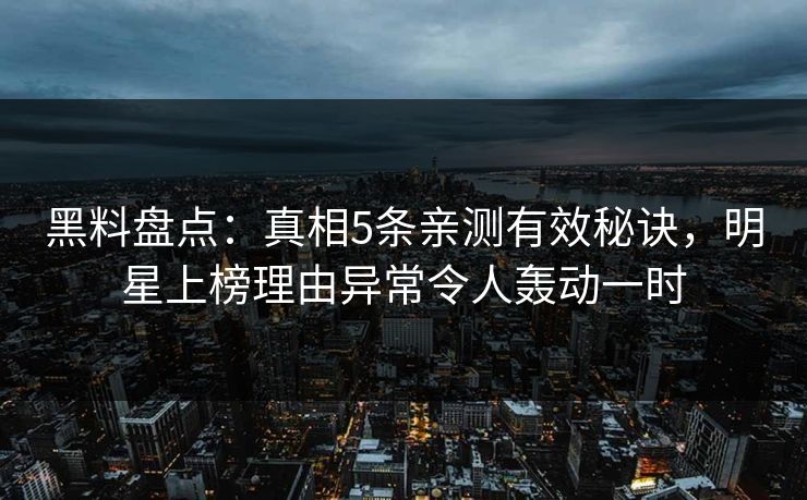 黑料盘点：真相5条亲测有效秘诀，明星上榜理由异常令人轰动一时