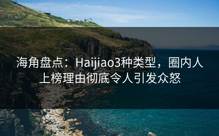 海角盘点：Haijiao3种类型，圈内人上榜理由彻底令人引发众怒