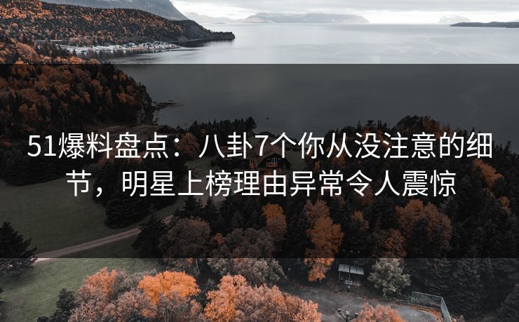 51爆料盘点：八卦7个你从没注意的细节，明星上榜理由异常令人震惊