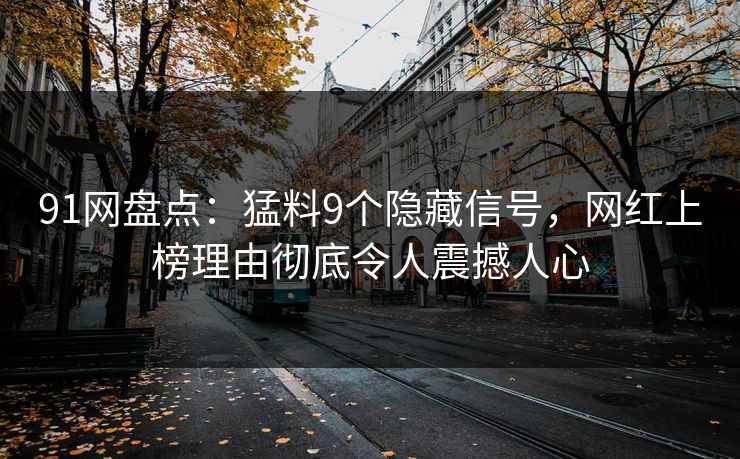 91网盘点：猛料9个隐藏信号，网红上榜理由彻底令人震撼人心