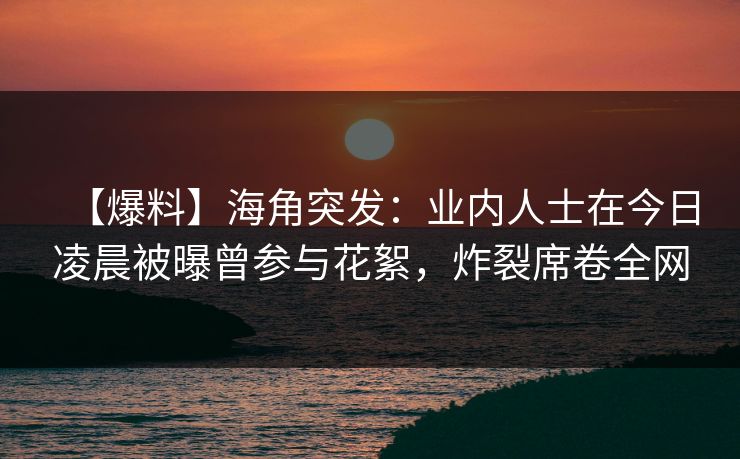 【爆料】海角突发：业内人士在今日凌晨被曝曾参与花絮，炸裂席卷全网