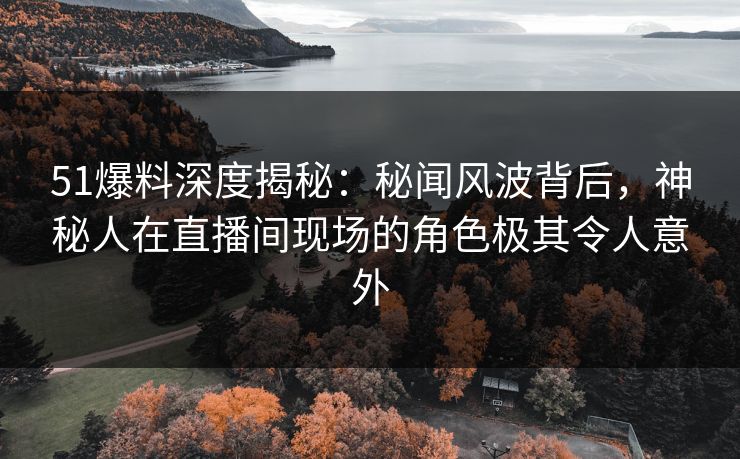 51爆料深度揭秘：秘闻风波背后，神秘人在直播间现场的角色极其令人意外