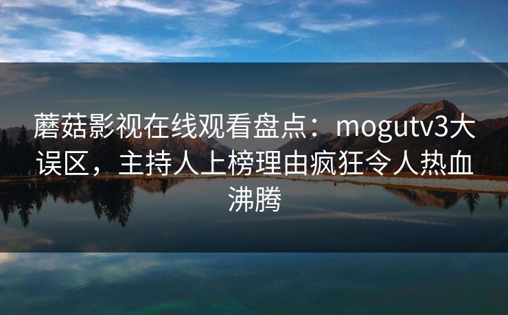 蘑菇影视在线观看盘点：mogutv3大误区，主持人上榜理由疯狂令人热血沸腾