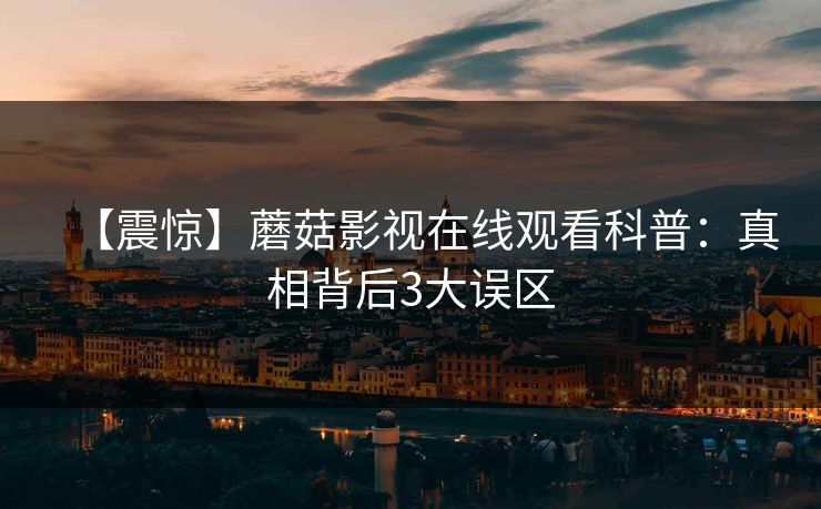 【震惊】蘑菇影视在线观看科普：真相背后3大误区