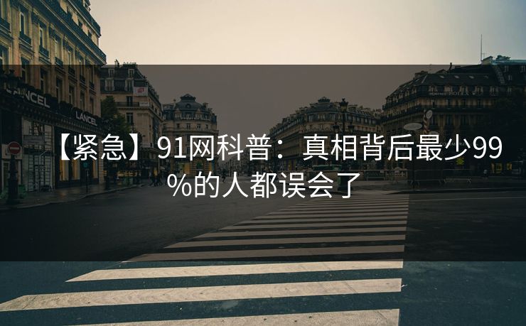 【紧急】91网科普：真相背后最少99%的人都误会了