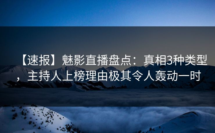 【速报】魅影直播盘点:真相3种类型,主持人上榜理由极其令人轰动一时 【速报】魅影直播盘点:真相3种类型,主持人上榜理由极其令人轰动一时