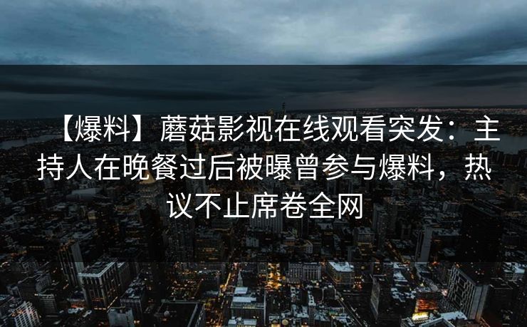 【爆料】蘑菇影视在线观看突发：主持人在晚餐过后被曝曾参与爆料，热议不止席卷全网