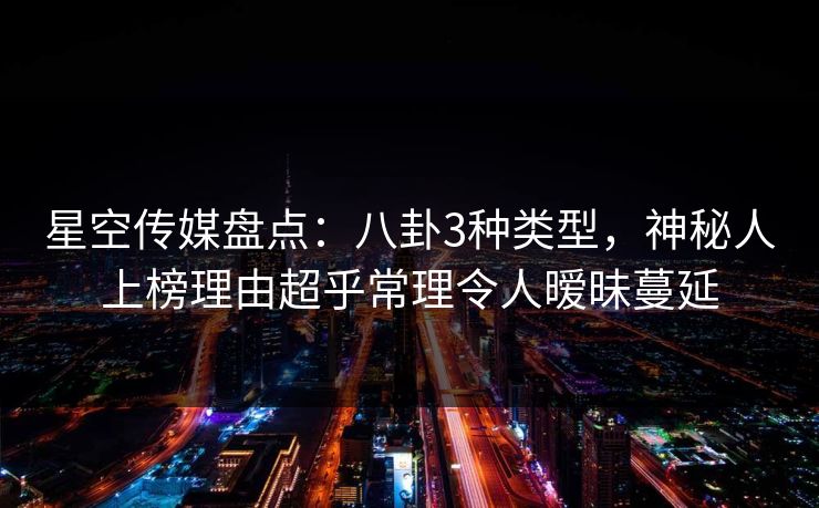 星空传媒盘点：八卦3种类型，神秘人上榜理由超乎常理令人暧昧蔓延
