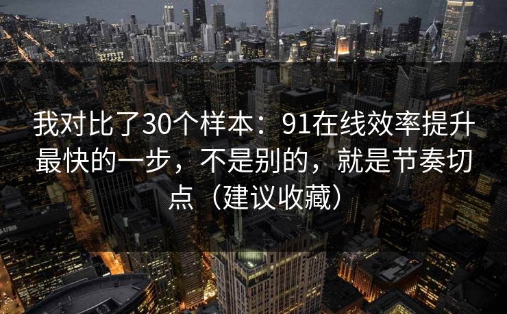 我对比了30个样本:91在线效率提升最快的一步,不是别的,就是节奏切点(建议收藏) 我对比了30个样本:91在线效率提升最快的一步,不是别的,就是节奏切点(建议收藏)