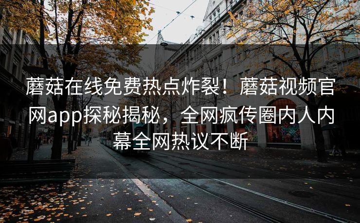 蘑菇在线免费热点炸裂！蘑菇视频官网app探秘揭秘，全网疯传圈内人内幕全网热议不断