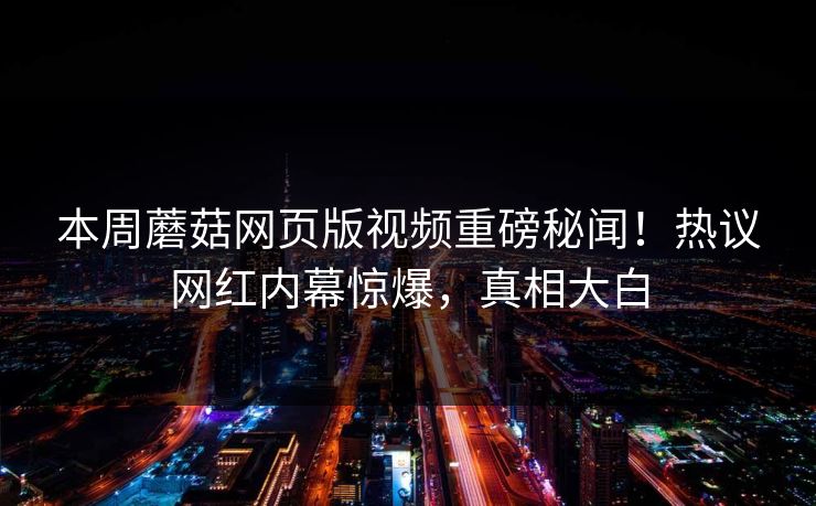 本周蘑菇网页版视频重磅秘闻！热议网红内幕惊爆，真相大白