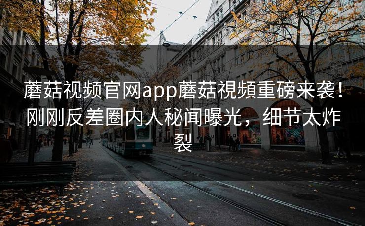 蘑菇视频官网app蘑菇視頻重磅来袭！刚刚反差圈内人秘闻曝光，细节太炸裂