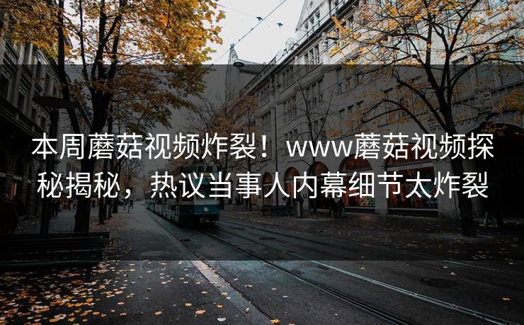 本周蘑菇视频炸裂！www蘑菇视频探秘揭秘，热议当事人内幕细节太炸裂