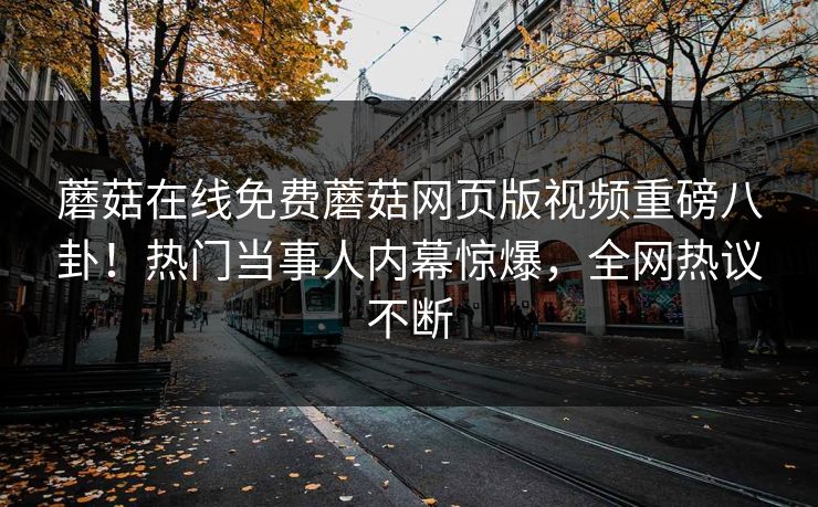 蘑菇在线免费蘑菇网页版视频重磅八卦！热门当事人内幕惊爆，全网热议不断
