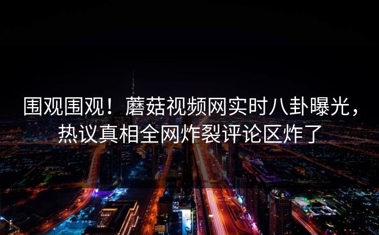 围观围观！蘑菇视频网实时八卦曝光，热议真相全网炸裂评论区炸了