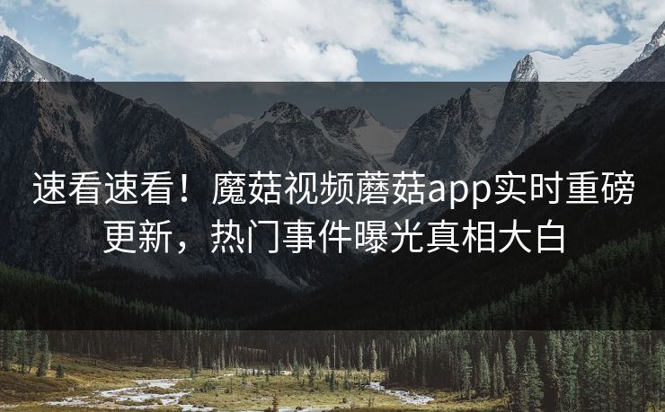 速看速看！魔菇视频蘑菇app实时重磅更新，热门事件曝光真相大白