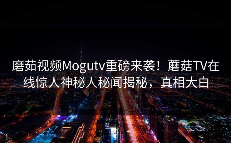 磨茹视频Mogutv重磅来袭！蘑菇TV在线惊人神秘人秘闻揭秘，真相大白