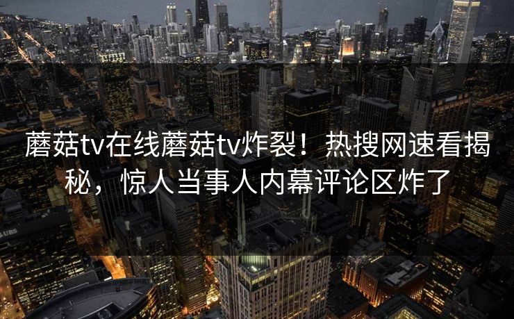 蘑菇tv在线蘑菇tv炸裂！热搜网速看揭秘，惊人当事人内幕评论区炸了