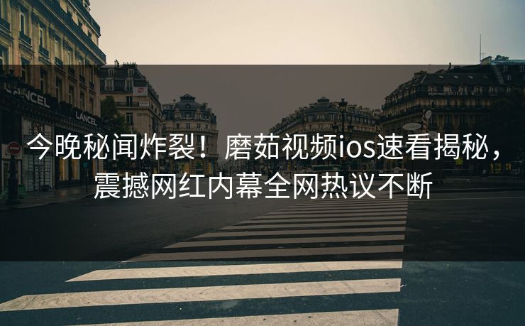 今晚秘闻炸裂！磨茹视频ios速看揭秘，震撼网红内幕全网热议不断