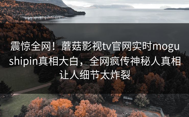 震惊全网！蘑菇影视tv官网实时mogushipin真相大白，全网疯传神秘人真相让人细节太炸裂