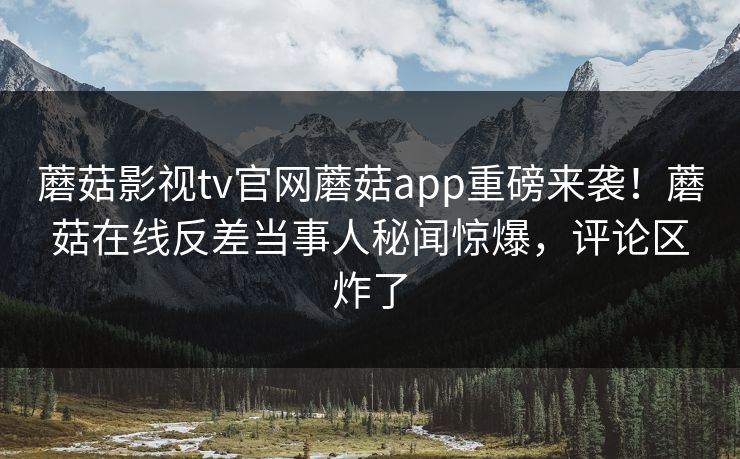 蘑菇影视tv官网蘑菇app重磅来袭！蘑菇在线反差当事人秘闻惊爆，评论区炸了