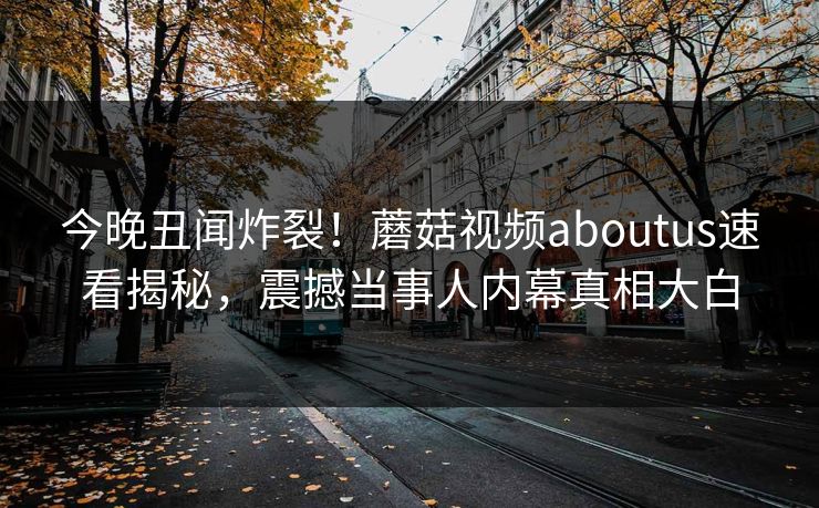 今晚丑闻炸裂！蘑菇视频aboutus速看揭秘，震撼当事人内幕真相大白