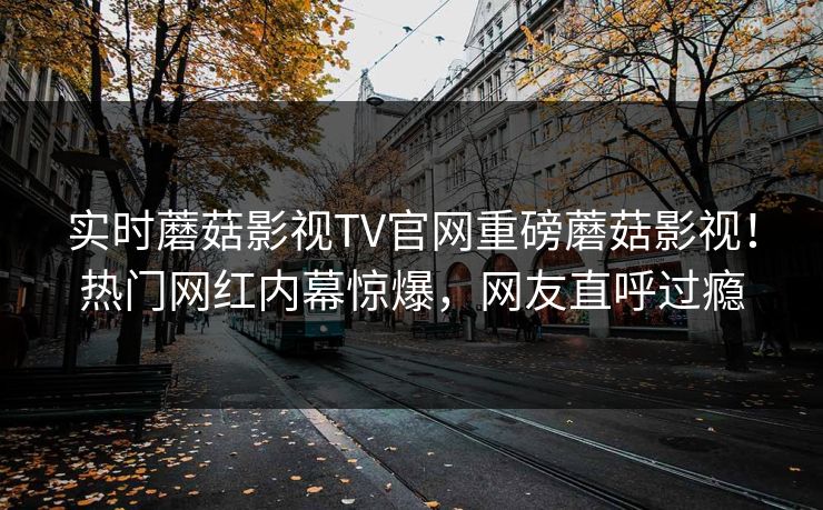 实时蘑菇影视TV官网重磅蘑菇影视！热门网红内幕惊爆，网友直呼过瘾