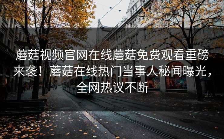 蘑菇视频官网在线蘑菇免费观看重磅来袭！蘑菇在线热门当事人秘闻曝光，全网热议不断