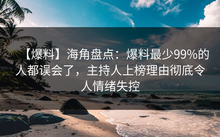 【爆料】海角盘点：爆料最少99%的人都误会了，主持人上榜理由彻底令人情绪失控
