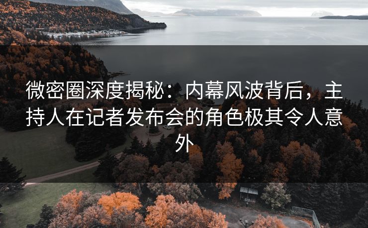 微密圈深度揭秘：内幕风波背后，主持人在记者发布会的角色极其令人意外