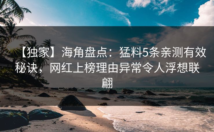 【独家】海角盘点：猛料5条亲测有效秘诀，网红上榜理由异常令人浮想联翩
