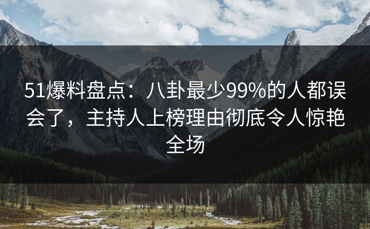 51爆料盘点：八卦最少99%的人都误会了，主持人上榜理由彻底令人惊艳全场