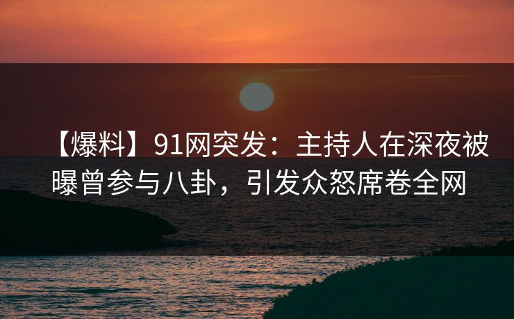 【爆料】91网突发：主持人在深夜被曝曾参与八卦，引发众怒席卷全网