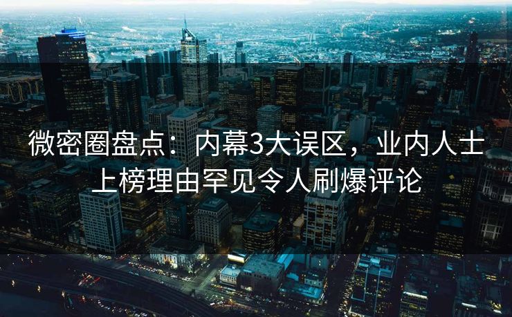 微密圈盘点：内幕3大误区，业内人士上榜理由罕见令人刷爆评论