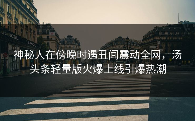神秘人在傍晚时遇丑闻震动全网，汤头条轻量版火爆上线引爆热潮