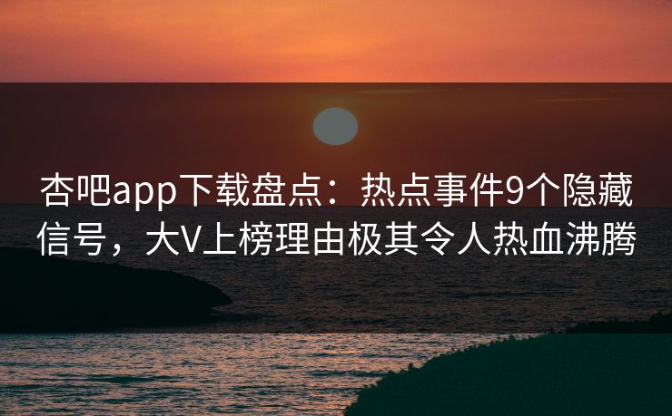 杏吧app下载盘点：热点事件9个隐藏信号，大V上榜理由极其令人热血沸腾