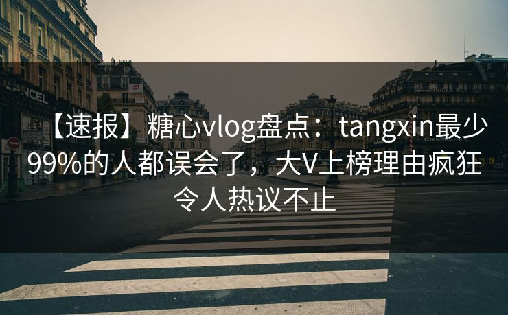 【速报】糖心vlog盘点：tangxin最少99%的人都误会了，大V上榜理由疯狂令人热议不止