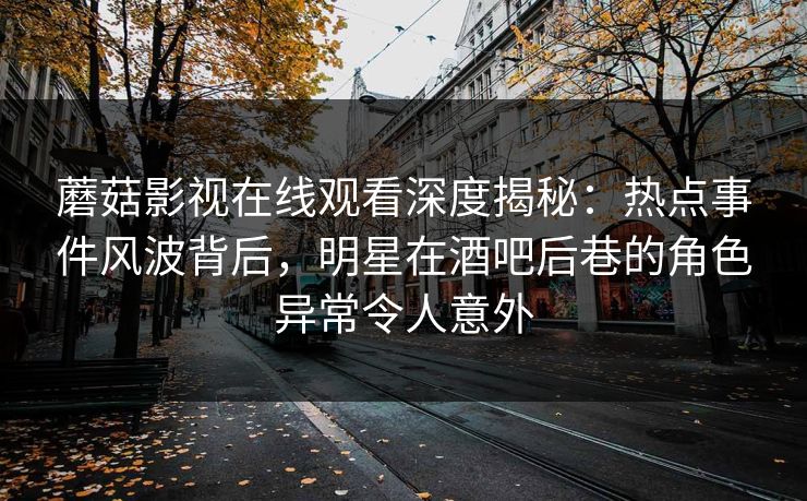 蘑菇影视在线观看深度揭秘：热点事件风波背后，明星在酒吧后巷的角色异常令人意外
