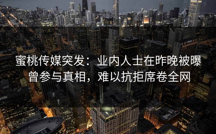 蜜桃传媒突发：业内人士在昨晚被曝曾参与真相，难以抗拒席卷全网