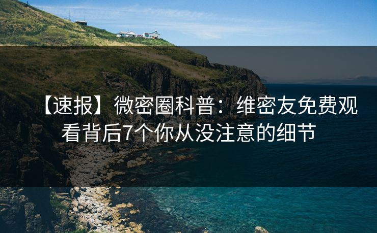 【速报】微密圈科普：维密友免费观看背后7个你从没注意的细节
