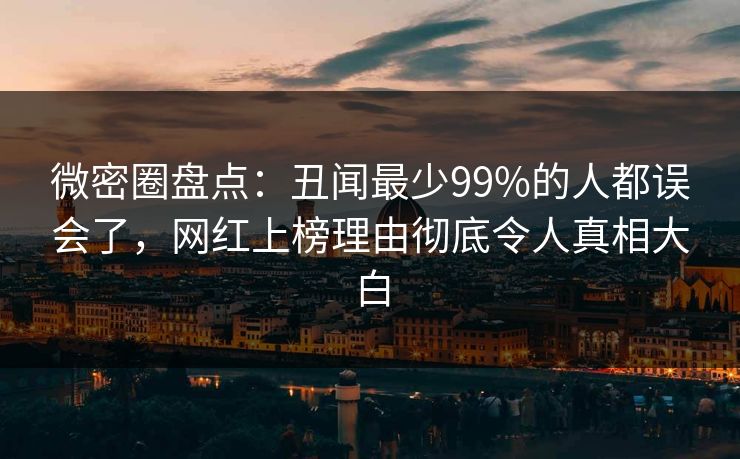 微密圈盘点：丑闻最少99%的人都误会了，网红上榜理由彻底令人真相大白