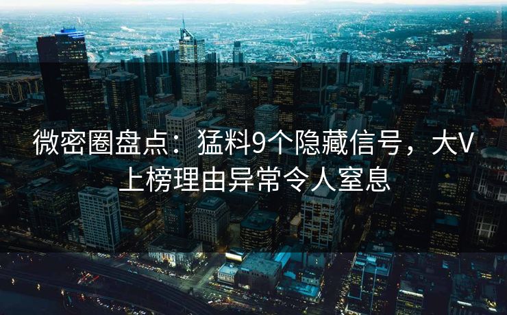 微密圈盘点：猛料9个隐藏信号，大V上榜理由异常令人窒息